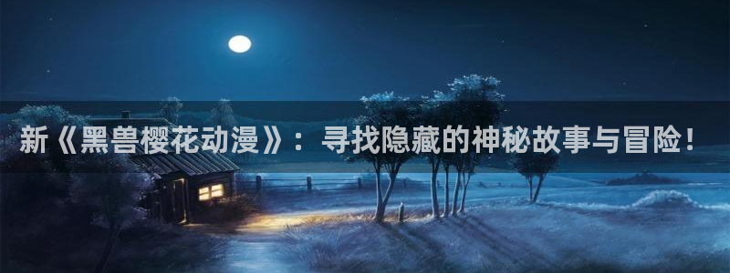 风车动漫–专注动漫：新《黑兽樱花动漫》：寻找隐藏的神秘故事与冒险！