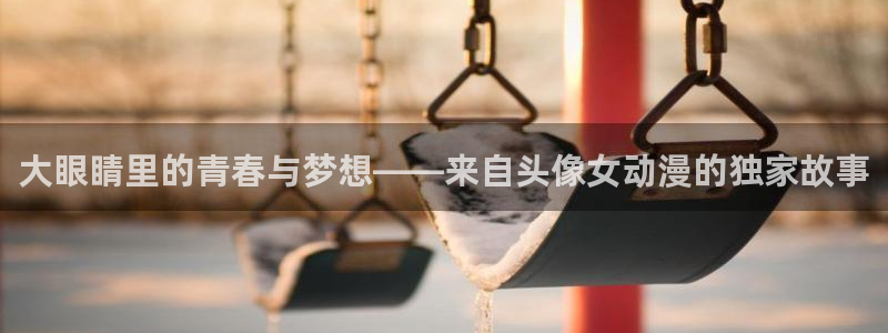 风车动漫官网上：大眼睛里的青春与梦想——来自头像女动漫的独家故事