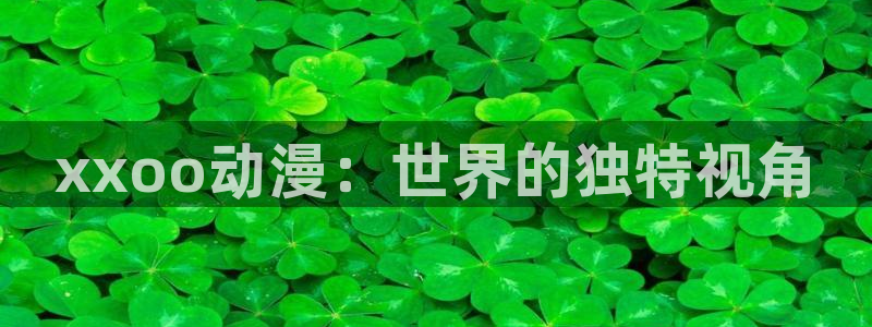 风车动漫正版下载：xxoo动漫：世界的独特视角
