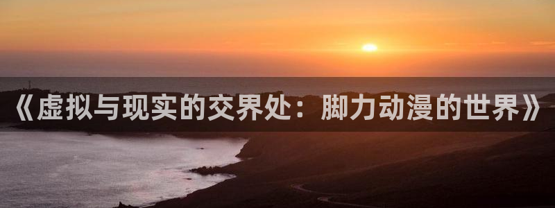 免费观看风车动漫：《虚拟与现实的交界处：脚力动漫的世界》