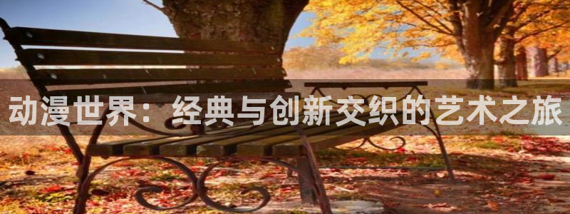 风车动漫下载ios：动漫世界：经典与创新交织的艺术之旅
