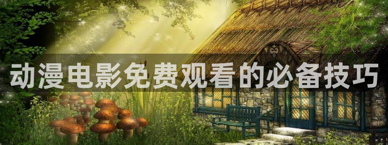 风车动漫网站官网在线观看：动漫电影免费观看的必备技巧