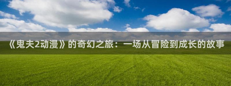 风车动漫官网在线下载：《鬼夫2动漫》的奇幻之旅：一场从冒险到成长的故事