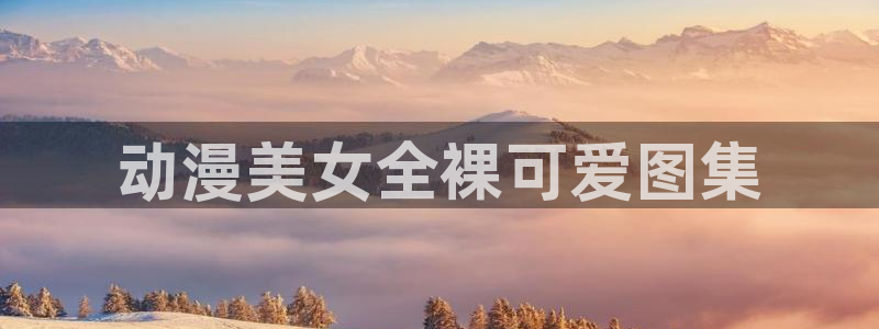家有女友风车动漫：动漫美女全裸可爱图集