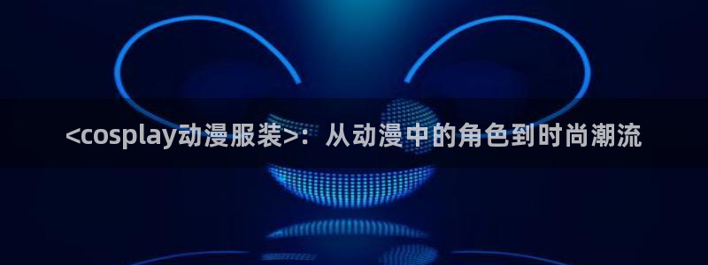 风车动漫网app下载：<cosplay动漫服装>：从动漫中的角色到时尚潮流