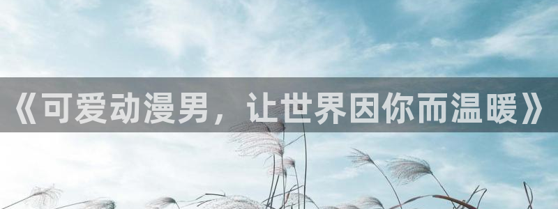 风车动漫(p)_专注动漫的门户官方网站动漫：《可爱动漫男，让世界因你而温暖》