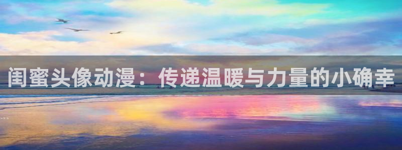 风车动漫网官网：闺蜜头像动漫：传递温暖与力量的小确幸
