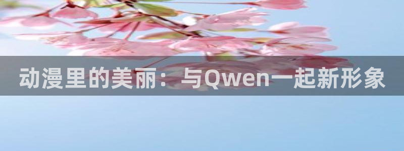 樱花风车动漫专注动漫的网站专注动漫：动漫里的美丽：与Qwen一起新形象