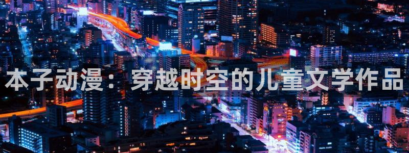 风车动漫(p：本子动漫：穿越时空的儿童文学作品