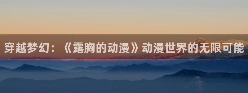 风车动漫dm530官网：穿越梦幻：《露胸的动漫》动漫世界的无限可能