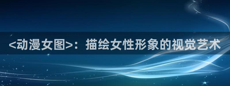 风车动漫专注动漫(p)：<动漫女图>：描绘女性形象的视觉艺术