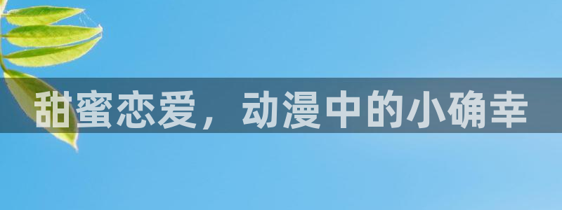 风车动漫在线看动画网页版：甜蜜恋爱，动漫中的小确幸