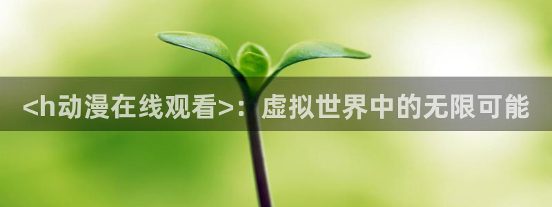 风车动漫p专注动漫的门户网站官网：<h动漫在线观看>：虚拟世界中的无限可能