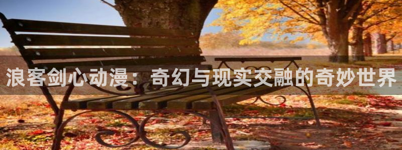 风车动漫网(p)专注动漫的门户：浪客剑心动漫：奇幻与现实交融的奇妙世界