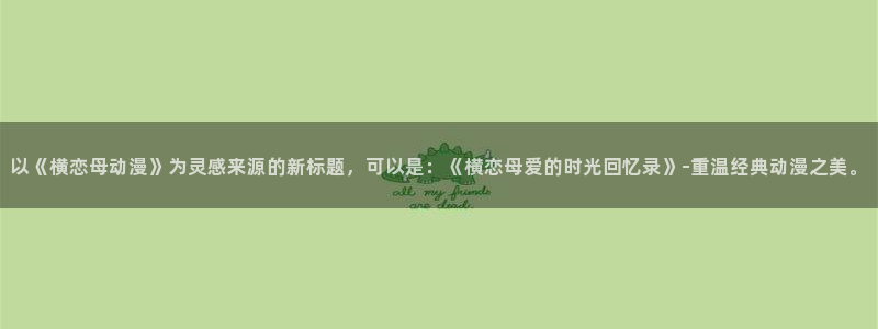 风车动漫未删减：以《横恋母动漫》为灵感来源的新标题，可以是：《横恋母爱的时光回忆录》-重温经典动漫之美。