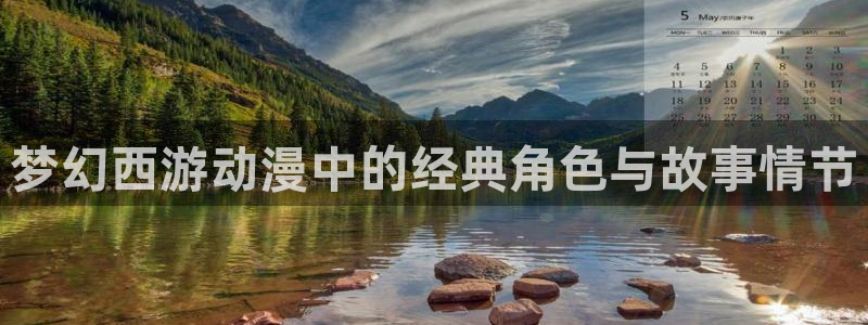 动漫风车动漫：梦幻西游动漫中的经典角色与故事情节