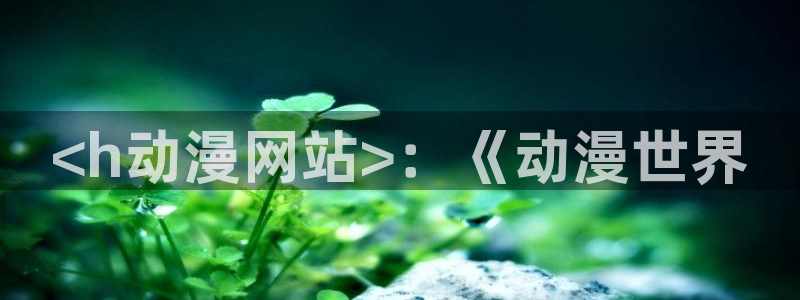 风车动漫官网网站：<h动漫网站>：《动漫世界