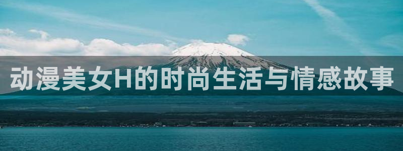 噬血狂袭风车动漫：动漫美女H的时尚生活与情感故事