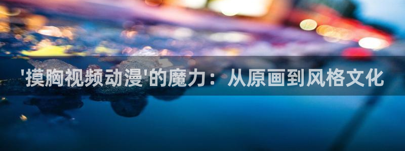 博人传风车动漫：\'摸胸视频动漫\'的魔力：从原画到风格文化