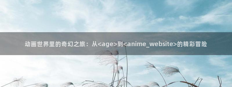 风车动漫在线观看手机版：动画世界里的奇幻之旅：从<age>到<anime_website>的精彩冒险