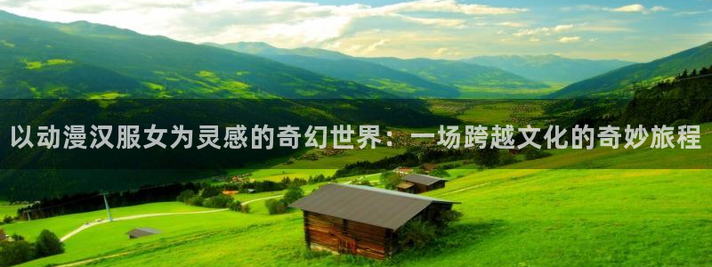樱花风车动漫官网入口：以动漫汉服女为灵感的奇幻世界：一场跨越文化的奇妙旅程
