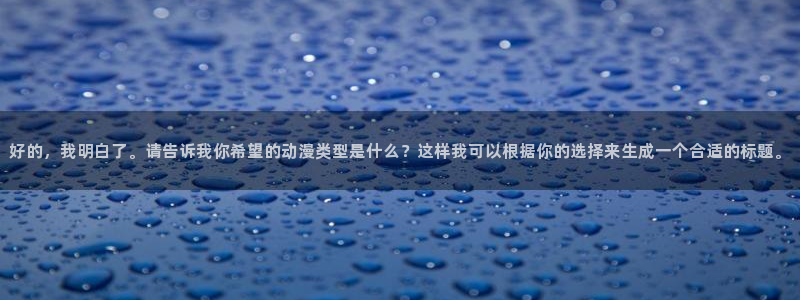 风车动漫首页入口：好的，我明白了。请告诉我你希望的动漫类型是什么？这样我可以根据你的选择来生成一个合适的标题。