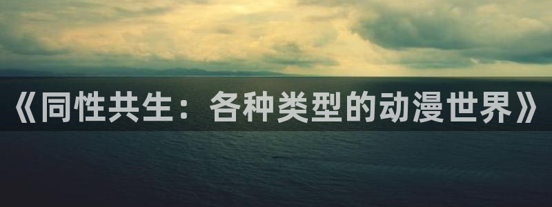 新风车动漫网：《同性共生：各种类型的动漫世界》